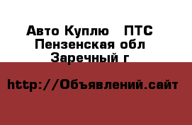 Авто Куплю - ПТС. Пензенская обл.,Заречный г.